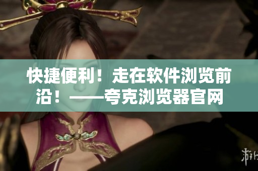 快捷便利！走在软件浏览前沿！——夸克浏览器官网