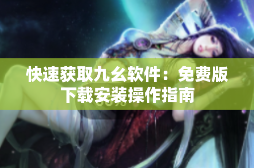 快速获取九幺软件：免费版下载安装操作指南