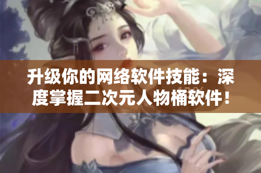 升级你的网络软件技能：深度掌握二次元人物桶软件！