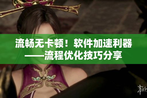 流畅无卡顿！软件加速利器——流程优化技巧分享