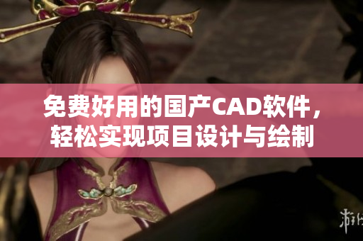 免费好用的国产CAD软件，轻松实现项目设计与绘制