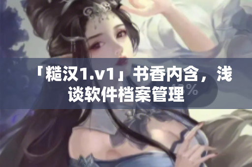 「糙汉1.v1」书香内含，浅谈软件档案管理