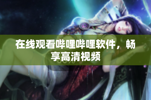在线观看哔哩哔哩软件，畅享高清视频