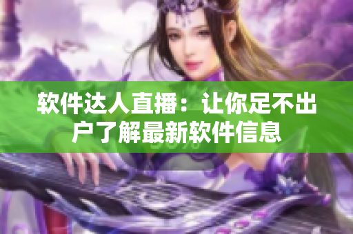 软件达人直播：让你足不出户了解最新软件信息