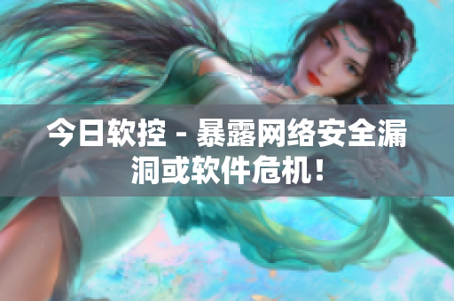 今日软控 - 暴露网络安全漏洞或软件危机！