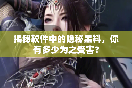 揭秘软件中的隐秘黑料，你有多少为之受害？