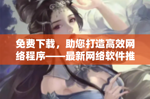 免费下载，助您打造高效网络程序——最新网络软件推荐