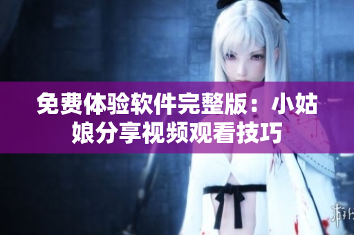 免费体验软件完整版：小姑娘分享视频观看技巧