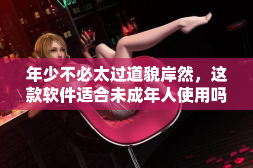 年少不必太过道貌岸然，这款软件适合未成年人使用吗？