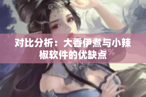 对比分析：大香伊煮与小辣椒软件的优缺点