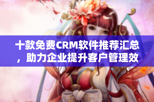 十款免费CRM软件推荐汇总，助力企业提升客户管理效率