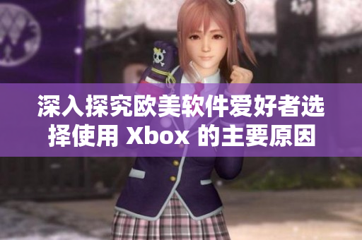 深入探究欧美软件爱好者选择使用 Xbox 的主要原因