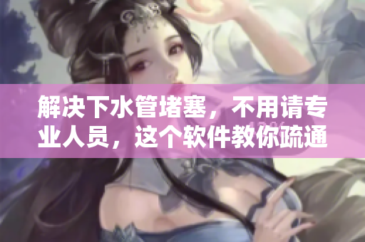 解决下水管堵塞，不用请专业人员，这个软件教你疏通！