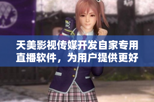 天美影视传媒开发自家专用直播软件，为用户提供更好使用体验