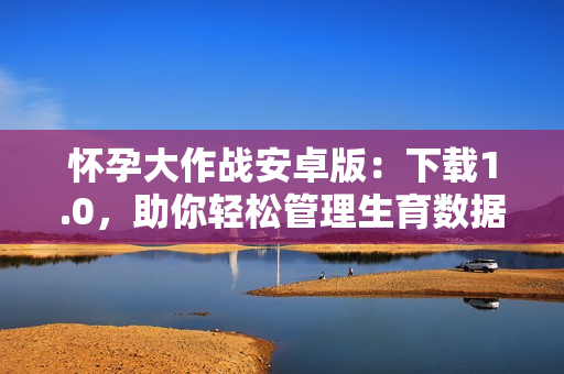 怀孕大作战安卓版：下载1.0，助你轻松管理生育数据