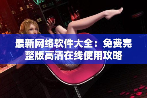 最新网络软件大全：免费完整版高清在线使用攻略