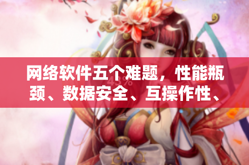 网络软件五个难题，性能瓶颈、数据安全、互操作性、用户体验、开发效率