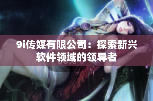 9i传媒有限公司：探索新兴软件领域的领导者