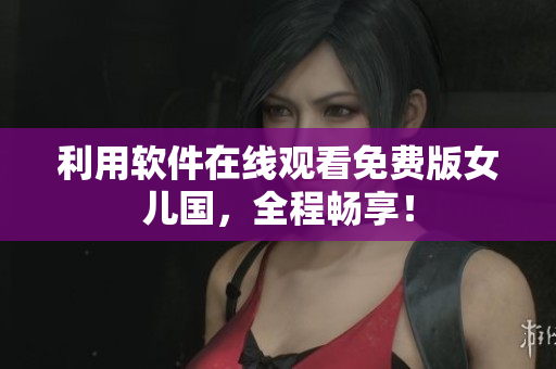 利用软件在线观看免费版女儿国，全程畅享！