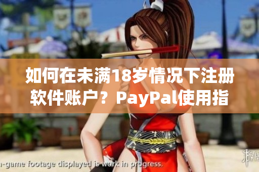 如何在未满18岁情况下注册软件账户？PayPal使用指南