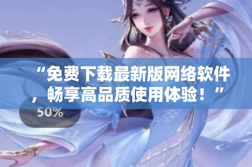 “免费下载最新版网络软件，畅享高品质使用体验！”
