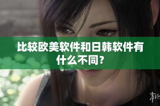 比较欧美软件和日韩软件有什么不同？