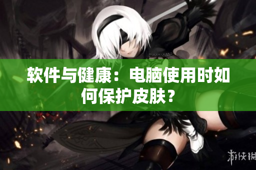 软件与健康：电脑使用时如何保护皮肤？