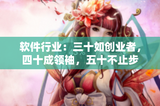 软件行业：三十如创业者，四十成领袖，五十不止步