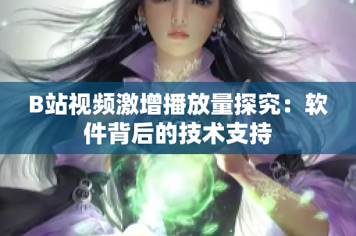B站视频激增播放量探究：软件背后的技术支持