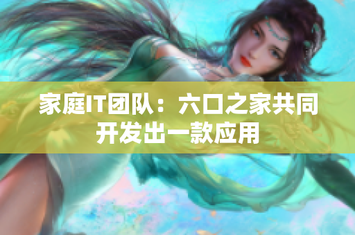 家庭IT团队：六口之家共同开发出一款应用