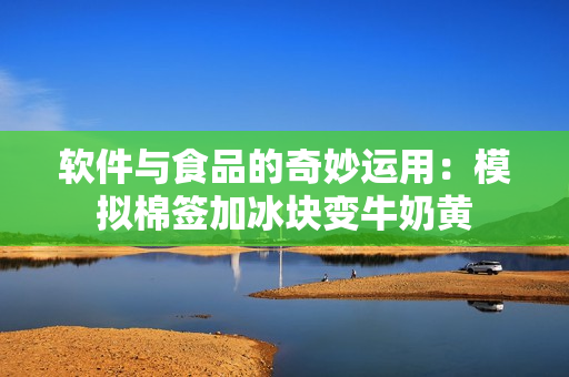 软件与食品的奇妙运用：模拟棉签加冰块变牛奶黄