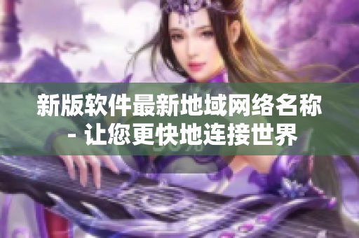 新版软件最新地域网络名称 - 让您更快地连接世界