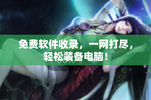 免费软件收录，一网打尽，轻松装备电脑！