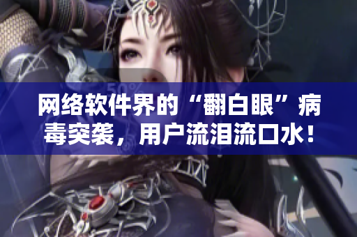 网络软件界的“翻白眼”病毒突袭，用户流泪流口水！