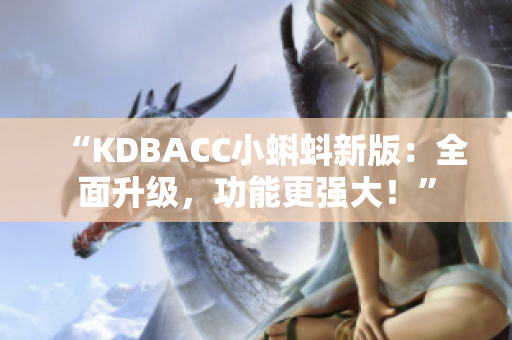 “KDBACC小蝌蚪新版：全面升级，功能更强大！”