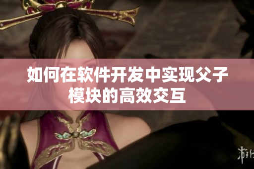 如何在软件开发中实现父子模块的高效交互