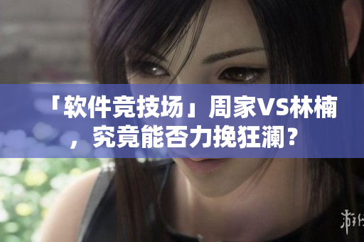 「软件竞技场」周家VS林楠，究竟能否力挽狂澜？