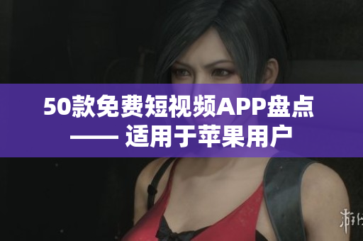 50款免费短视频APP盘点 —— 适用于苹果用户