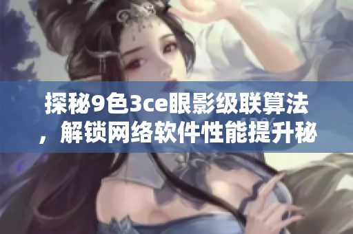 探秘9色3ce眼影级联算法，解锁网络软件性能提升秘籍