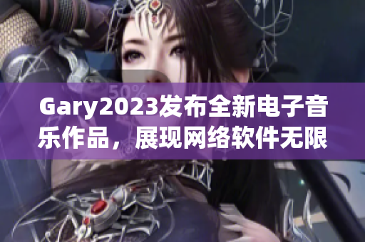 Gary2023发布全新电子音乐作品，展现网络软件无限创意！