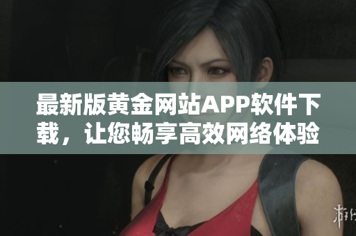 最新版黄金网站APP软件下载，让您畅享高效网络体验！