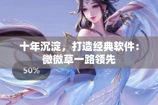 十年沉淀，打造经典软件：微微草一路领先