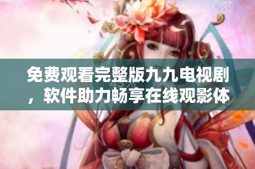 免费观看完整版九九电视剧，软件助力畅享在线观影体验