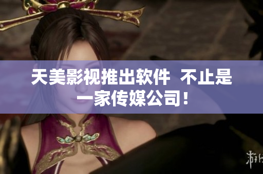 天美影视推出软件  不止是一家传媒公司！