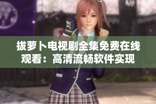 拔萝卜电视剧全集免费在线观看：高清流畅软件实现