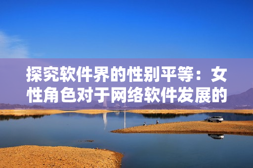 探究软件界的性别平等：女性角色对于网络软件发展的重要性