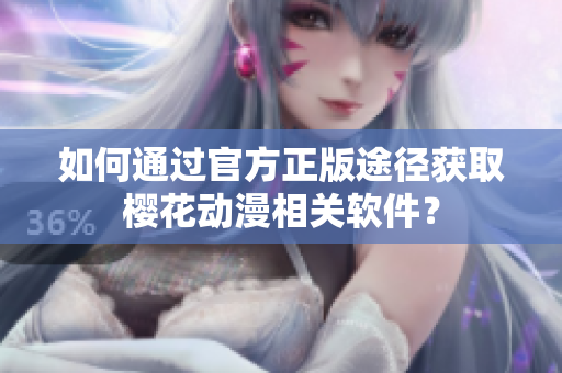 如何通过官方正版途径获取樱花动漫相关软件？