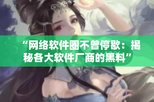 “网络软件圈不曾停歇：揭秘各大软件厂商的黑料”