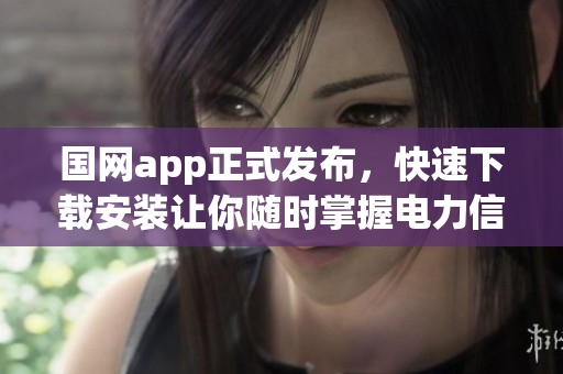 国网app正式发布，快速下载安装让你随时掌握电力信息