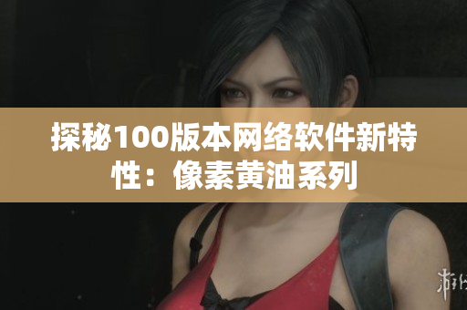 探秘100版本网络软件新特性：像素黄油系列